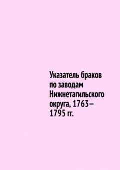 Книга Указатель браков по заводам Нижнетагильского округа, 1763—1795 гг. на ReadRate.com книга Указатель браков по заводам Нижнетагильского округа, 1763—1795 гг.