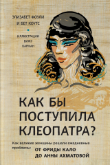книга Как бы поступила Клеопатра? Как великие женщины решали свои проблемы: от Фриды Кало до Анны Ахматовой