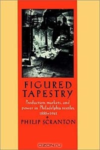 Книга Figured Tapestry: Production, Markets and Power in Philadelphia Textiles, 1855-1941 на ReadRate.com книга Figured Tapestry: Production, Markets and Power in Philadelphia Textiles, 1855-1941