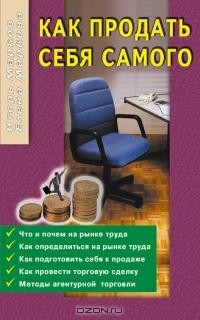 Книга Как продавать себя: Что и почем на рынке труда; Как определиться на рынке труда; Как подготовить себя к продаже; Как провести торговую сделку; Методы агентурной торговли на ReadRate.com книга Как продавать себя: Что и почем на рынке труда; Как определиться на рынке труда; Как подготовить себя к продаже; Как провести торговую сделку; Методы агентурной торговли
