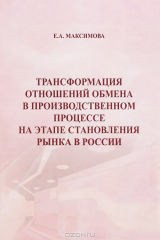 книга Трансформация отношений обмена в производственном процессе на этапе становления рынка в России. Максимова Е. А.