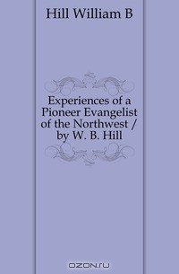 Книга Experiences of a Pioneer Evangelist of the Northwest / by W. B. Hill на ReadRate.com книга Experiences of a Pioneer Evangelist of the Northwest / by W. B. Hill