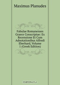 книга Fabulae Romanenses Graece Conscriptae: Ex Recensione Et Cum Adnotationibus Alfredi Eberhard, Volume 1 (Greek Edition)