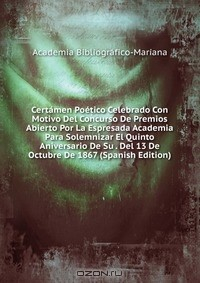 Книга Certamen Poetico Celebrado Con Motivo Del Concurso De Premios Abierto Por La Espresada Academia Para Solemnizar El Quinto Aniversario De Su . Del 13 De Octubre De 1867 (Spanish Edition) на ReadRate.com книга Certamen Poetico Celebrado Con Motivo Del Concurso De Premios Abierto Por La Espresada Academia Para Solemnizar El Quinto Aniversario De Su . Del 13 De Octubre De 1867 (Spanish Edition)