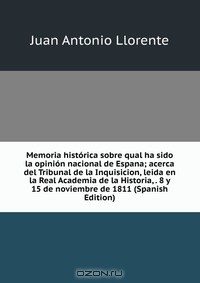Книга Memoria historica sobre qual ha sido la opinion nacional de Espana; acerca del Tribunal de la Inquisicion, leida en la Real Academia de la Historia, . 8 y 15 de noviembre de 1811 (Spanish Edition) на ReadRate.com книга Memoria historica sobre qual ha sido la opinion nacional de Espana; acerca del Tribunal de la Inquisicion, leida en la Real Academia de la Historia, . 8 y 15 de noviembre de 1811 (Spanish Edition)