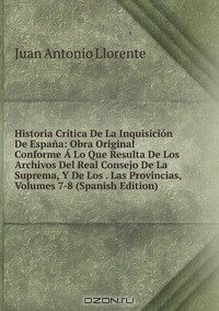 Книга Historia Critica De La Inquisicion De Espana: Obra Original Conforme A Lo Que Resulta De Los Archivos Del Real Consejo De La Suprema, Y De Los . Las Provincias, Volumes 7-8 (Spanish Edition) на ReadRate.com книга Historia Critica De La Inquisicion De Espana: Obra Original Conforme A Lo Que Resulta De Los Archivos Del Real Consejo De La Suprema, Y De Los . Las Provincias, Volumes 7-8 (Spanish Edition)