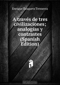 Книга A traves de tres civilizaciones; analogias y contrastes (Spanish Edition) на ReadRate.com книга A traves de tres civilizaciones; analogias y contrastes (Spanish Edition)