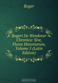 Книга Rogeri De Wendover Chronica: Sive, Flores Historiarum, Volume 5 (Latin Edition) на ReadRate.com книга Rogeri De Wendover Chronica: Sive, Flores Historiarum, Volume 5 (Latin Edition)
