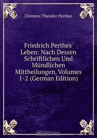 Книга Friedrich Perthes' Leben: Nach Dessen Schriftlichen Und Mundlichen Mittheilungen, Volumes 1-2 (German Edition) на ReadRate.com книга Friedrich Perthes' Leben: Nach Dessen Schriftlichen Und Mundlichen Mittheilungen, Volumes 1-2 (German Edition)