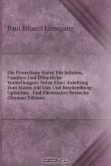 книга Die Projections-Kunst Fur Schulen, Familien Und Offentliche Vorstellungen: Nebst Einer Anleitung Zum Malen Auf Glas Und Beschreibung Optischer, . Und Electrischer Versuche (German Edition)