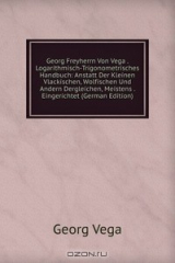 книга Georg Freyherrn Von Vega . Logarithmisch-Trigonometrisches Handbuch: Anstatt Der Kleinen Vlackischen, Wolfischen Und Andern Dergleichen, Meistens . Eingerichtet (German Edition)