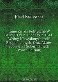 Книга Tajne Zwizki Polityczne W Galicyi, Od R. 1833 Do R. 1841: Wedug Niewydanych rode Rkopimiennych, Oraz Aktow Sdowych I Gubernialnych (Polish Edition) на ReadRate.com книга Tajne Zwizki Polityczne W Galicyi, Od R. 1833 Do R. 1841: Wedug Niewydanych rode Rkopimiennych, Oraz Aktow Sdowych I Gubernialnych (Polish Edition)