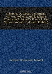 Книга Memoires De Weber, Concernant Marie-Antoinette, Archiduchesse D'autriche Et Reine De France Et De Navarre, Volume 11 (French Edition) на ReadRate.com книга Memoires De Weber, Concernant Marie-Antoinette, Archiduchesse D'autriche Et Reine De France Et De Navarre, Volume 11 (French Edition)