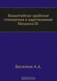 Книга Византийско-арабские отношения в царствование Михаила III. на ReadRate.com книга Византийско-арабские отношения в царствование Михаила III.